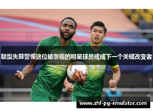 联盟失算警惕这位被忽视的明星球员或成下一个关键改变者