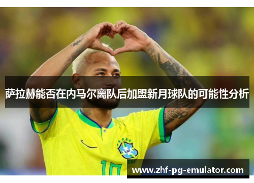 萨拉赫能否在内马尔离队后加盟新月球队的可能性分析