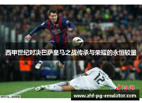 西甲世纪对决巴萨皇马之战传承与荣耀的永恒较量