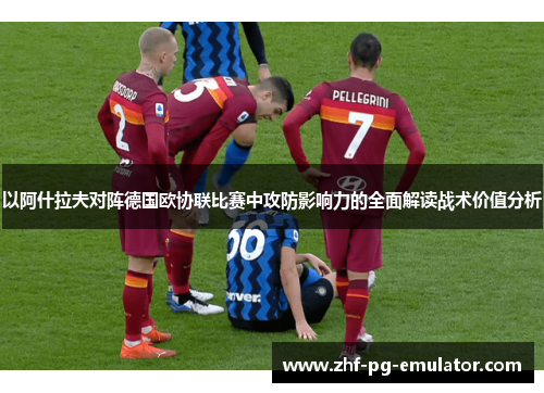 以阿什拉夫对阵德国欧协联比赛中攻防影响力的全面解读战术价值分析