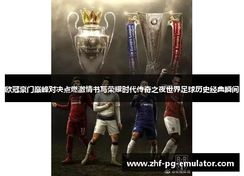 欧冠豪门巅峰对决点燃激情书写荣耀时代传奇之夜世界足球历史经典瞬间