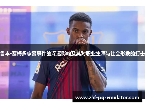 鲁本-塞梅多家暴事件的深远影响及其对职业生涯与社会形象的打击