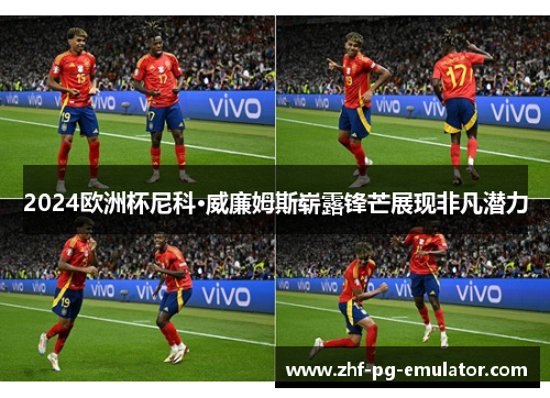 2024欧洲杯尼科·威廉姆斯崭露锋芒展现非凡潜力