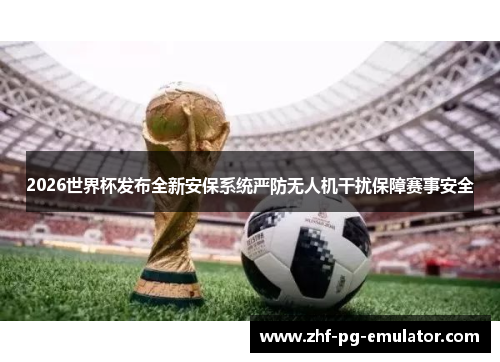 2026世界杯发布全新安保系统严防无人机干扰保障赛事安全