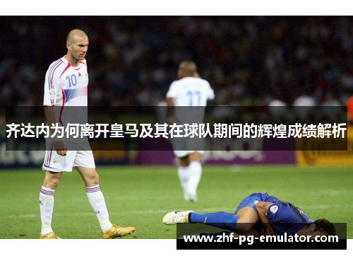 齐达内为何离开皇马及其在球队期间的辉煌成绩解析