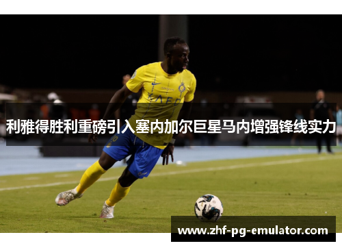 利雅得胜利重磅引入塞内加尔巨星马内增强锋线实力