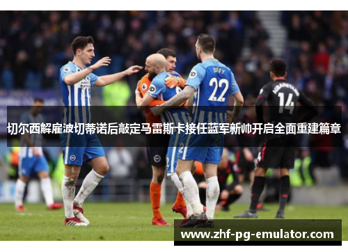 切尔西解雇波切蒂诺后敲定马雷斯卡接任蓝军新帅开启全面重建篇章