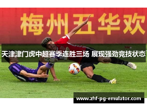 天津津门虎中超赛季连胜三场 展现强劲竞技状态
