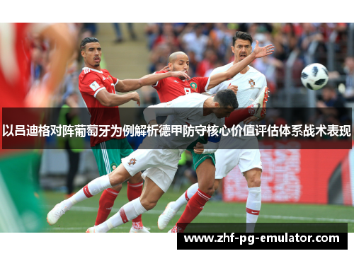 以吕迪格对阵葡萄牙为例解析德甲防守核心价值评估体系战术表现