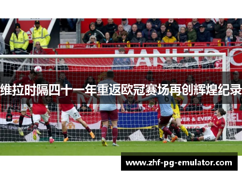 维拉时隔四十一年重返欧冠赛场再创辉煌纪录